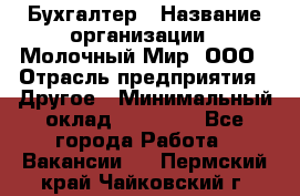 Бухгалтер › Название организации ­ Молочный Мир, ООО › Отрасль предприятия ­ Другое › Минимальный оклад ­ 30 000 - Все города Работа » Вакансии   . Пермский край,Чайковский г.